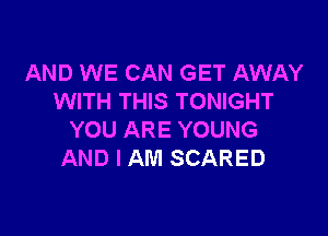 AND WE CAN GET AWAY
WITH THIS TONIGHT

YOU ARE YOUNG
AND I AM SCARED