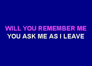 WILL YOU REMEMBER ME

YOU ASK ME AS I LEAVE