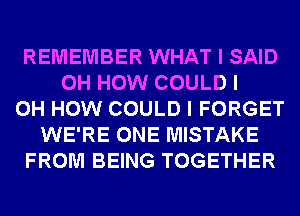 REMEMBER WHAT I SAID
0H HOW COULD I
OH HOW COULD I FORGET
WE'RE ONE MISTAKE
FROM BEING TOGETHER