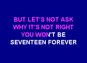 BUT LET'S NOT ASK
WHY IT'S NOT RIGHT
YOU WON'T BE
SEVENTEEN FOREVER