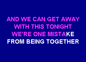 AND WE CAN GET AWAY
WITH THIS TONIGHT
WE'RE ONE MISTAKE
FROM BEING TOGETHER