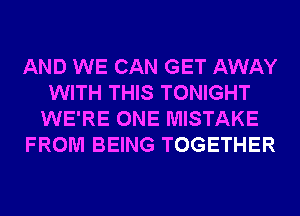 AND WE CAN GET AWAY
WITH THIS TONIGHT
WE'RE ONE MISTAKE
FROM BEING TOGETHER