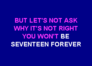 BUT LET'S NOT ASK
WHY IT'S NOT RIGHT
YOU WON'T BE
SEVENTEEN FOREVER