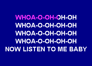 WHOA-O-OH-OH-OH
WHOA-O-OH-OH-OH
WHOA-O-OH-OH-OH
WHOA-O-OH-OH-OH
NOW LISTEN TO ME BABY