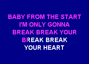 BABY FROM THE START
I'M ONLY GONNA
BREAK BREAK YOUR
BREAK BREAK
YOUR HEART