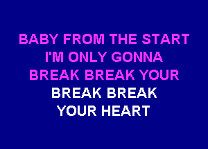 BABY FROM THE START
I'M ONLY GONNA
BREAK BREAK YOUR
BREAK BREAK
YOUR HEART