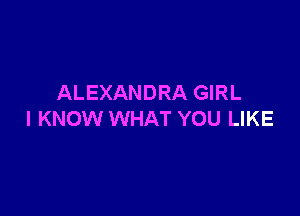 ALEXANDRA GIRL

I KNOW WHAT YOU LIKE