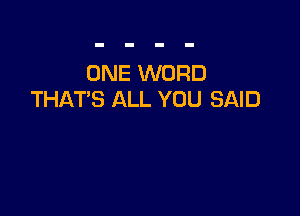 ONE WORD
THATS ALL YOU SAID