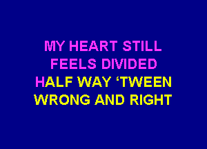 MY HEART STILL
FEELS DIVIDED
HALF WAY WWEEN
WRONG AND RIGHT

g
