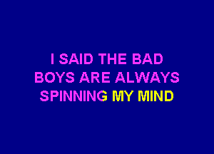 I SAID THE BAD

BOYS ARE ALWAYS
SPINNING MY MIND