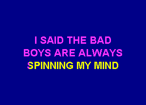 I SAID THE BAD

BOYS ARE ALWAYS
SPINNING MY MIND