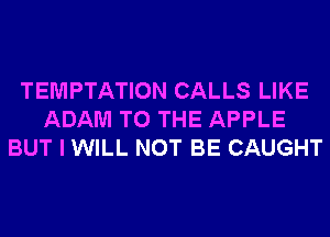 TEMPTATION CALLS LIKE
ADAM TO THE APPLE
BUT I WILL NOT BE CAUGHT