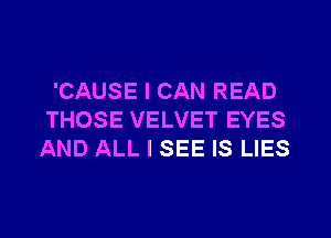 'CAUSE I CAN READ
THOSE VELVET EYES
AND ALL I SEE IS LIES