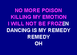 NO MORE POISON
KILLING MY EMOTION
IWILL NOT BE FROZEN
DANCING IS MY REMEDY
REMEDY
0H