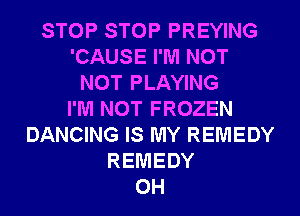 STOP STOP PREYING
'CAUSE I'M NOT
NOT PLAYING
I'M NOT FROZEN
DANCING IS MY REMEDY
REMEDY
0H