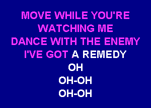 MOVE WHILE YOU'RE
WATCHING ME
DANCE WITH THE ENEMY
I'VE GOT A REMEDY
0H
OH-OH
OH-OH