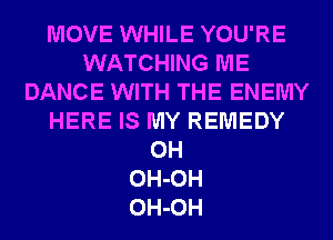 MOVE WHILE YOU'RE
WATCHING ME
DANCE WITH THE ENEMY
HERE IS MY REMEDY
0H
OH-OH
OH-OH