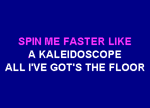 SPIN ME FASTER LIKE
A KALEIDOSCOPE
ALL I'VE GOT'S THE FLOOR