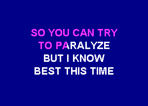 SO YOU CAN TRY
TO PARALYZE

BUT I KNOW
BEST THIS TIME