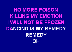 NO MORE POISON
KILLING MY EMOTION
IWILL NOT BE FROZEN
DANCING IS MY REMEDY
REMEDY
0H