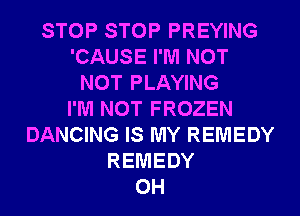 STOP STOP PREYING
'CAUSE I'M NOT
NOT PLAYING
I'M NOT FROZEN
DANCING IS MY REMEDY
REMEDY
0H