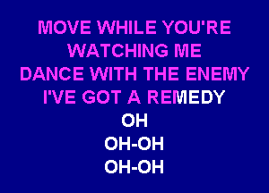 MOVE WHILE YOU'RE
WATCHING ME
DANCE WITH THE ENEMY
I'VE GOT A REMEDY
0H
OH-OH
OH-OH