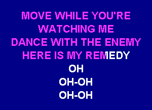 MOVE WHILE YOU'RE
WATCHING ME
DANCE WITH THE ENEMY
HERE IS MY REMEDY
0H
OH-OH
OH-OH