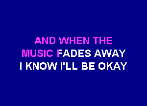 AND WHEN THE

MUSIC FADES AWAY
I KNOW I'LL BE OKAY