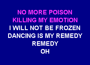 NO MORE POISON
KILLING MY EMOTION
IWILL NOT BE FROZEN
DANCING IS MY REMEDY
REMEDY
0H
