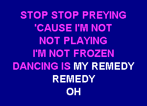 STOP STOP PREYING
'CAUSE I'M NOT
NOT PLAYING
I'M NOT FROZEN
DANCING IS MY REMEDY
REMEDY
0H