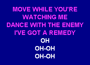 MOVE WHILE YOU'RE
WATCHING ME
DANCE WITH THE ENEMY
I'VE GOT A REMEDY
0H
OH-OH
OH-OH