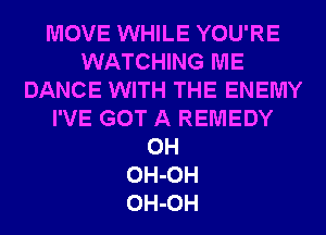MOVE WHILE YOU'RE
WATCHING ME
DANCE WITH THE ENEMY
I'VE GOT A REMEDY
0H
OH-OH
OH-OH