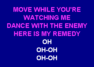 MOVE WHILE YOU'RE
WATCHING ME
DANCE WITH THE ENEMY
HERE IS MY REMEDY
0H
OH-OH
OH-OH