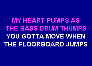 MY HEART PUMPS AS
THE BASS DRUM THUMPS
YOU GOTTA MOVE WHEN

THE FLOORBOARD JUMPS
