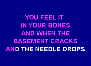 YOU FEEL IT
IN YOUR BONES
AND WHEN THE
BASEMENT CRACKS
AND THE NEEDLE DROPS