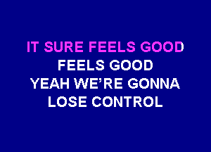 IT SURE FEELS GOOD
FEELS GOOD

YEAH WERE GONNA
LOSE CONTROL