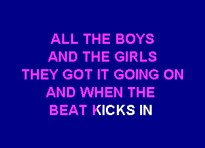 ALL THE BOYS
AND THE GIRLS

THEY GOT IT GOING ON
AND WHEN THE
BEAT KICKS IN