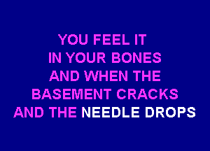 YOU FEEL IT
IN YOUR BONES
AND WHEN THE
BASEMENT CRACKS
AND THE NEEDLE DROPS