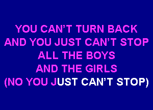 YOU CANT TURN BACK
AND YOU JUST CANT STOP
ALL THE BOYS
AND THE GIRLS
(N0 YOU JUST CANT STOP)