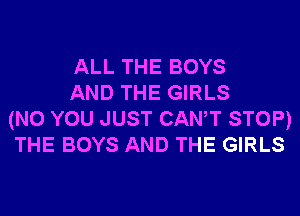 ALL THE BOYS

AND THE GIRLS
(N0 YOU JUST CANT STOP)
THE BOYS AND THE GIRLS
