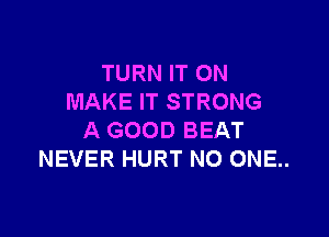 TURN IT ON
MAKE IT STRONG

A GOOD BEAT
NEVER HURT NO ONE..