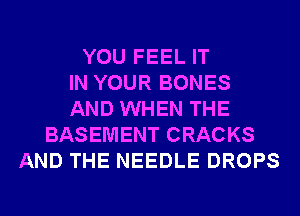 YOU FEEL IT
IN YOUR BONES
AND WHEN THE
BASEMENT CRACKS
AND THE NEEDLE DROPS