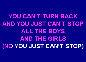 YOU CANT TURN BACK
AND YOU JUST CANT STOP
ALL THE BOYS
AND THE GIRLS
(N0 YOU JUST CANT STOP)