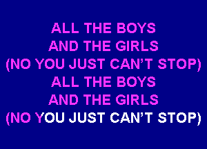 ALL THE BOYS
AND THE GIRLS
(N0 YOU JUST CANT STOP)
ALL THE BOYS
AND THE GIRLS
(N0 YOU JUST CANT STOP)