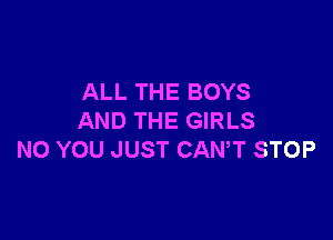 ALL THE BOYS

AND THE GIRLS
N0 YOU JUST CAN,T STOP