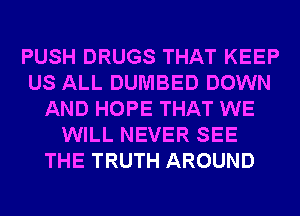 PUSH DRUGS THAT KEEP
US ALL DUMBED DOWN
AND HOPE THAT WE
WILL NEVER SEE
THE TRUTH AROUND