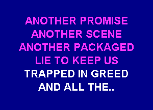 ANOTHER PROMISE
ANOTHER SCENE
ANOTHER PACKAGED
LIE TO KEEP US
TRAPPED IN GREED

AND ALL THE.. l