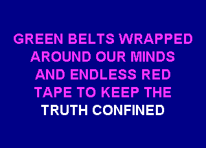 GREEN BELTS WRAPPED
AROUND OUR MINDS
AND ENDLESS RED
TAPE TO KEEP THE

TRUTH CONFINED