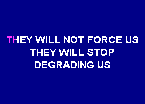 THEY WILL NOT FORCE US

THEY WILL STOP
DEGRADING US