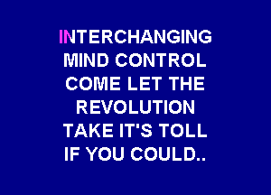 INTERCHANGING
MIND CONTROL
COME LET THE

REVOLUTION
TAKE IT'S TOLL
IF YOU COULD..